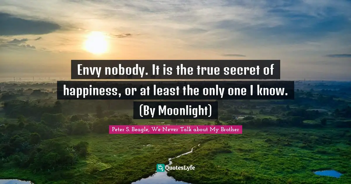 Peter S Beagle Quotes: "Envy nobody. It is the true secret of happiness, or at least the only one I know. (By Moonlight)"