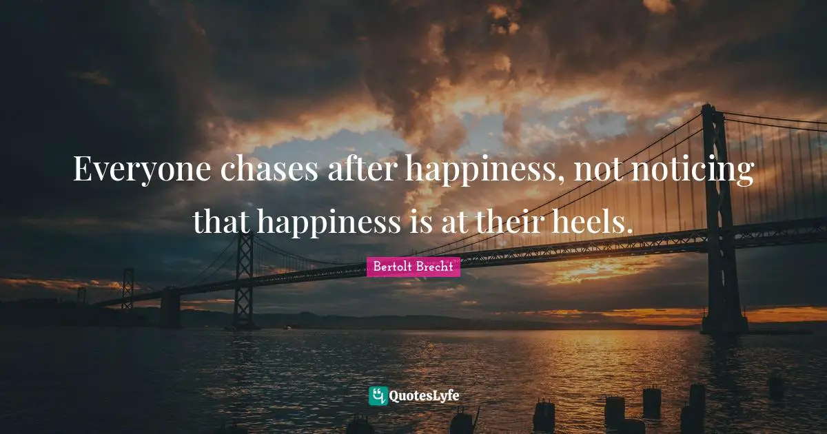 Everyone chases after happiness, not noticing that happiness is at their heels.