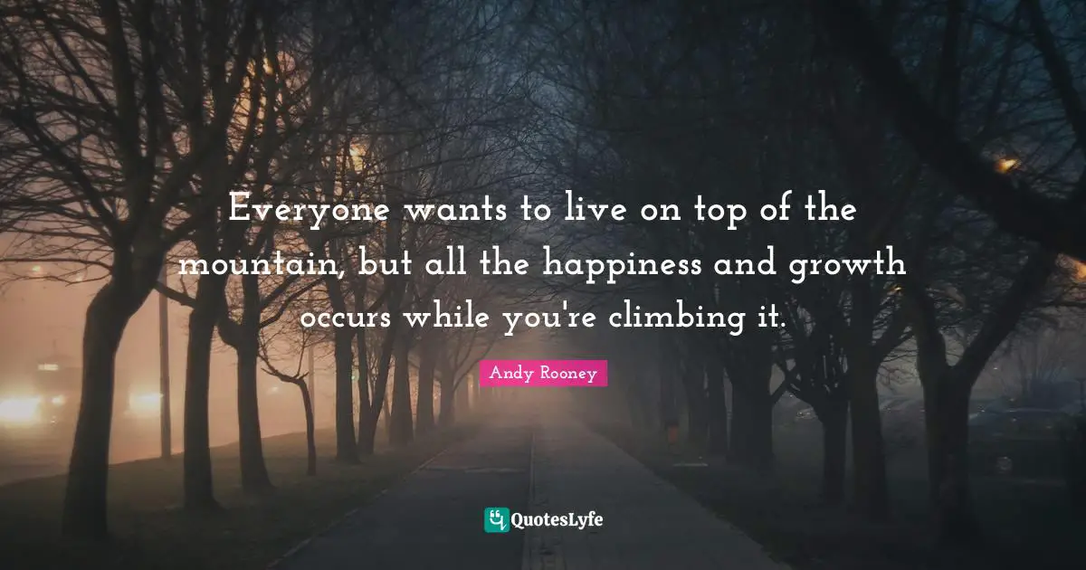 Growth Quotes: "Everyone wants to live on top of the mountain, but all the happiness and growth occurs while you're climbing it."