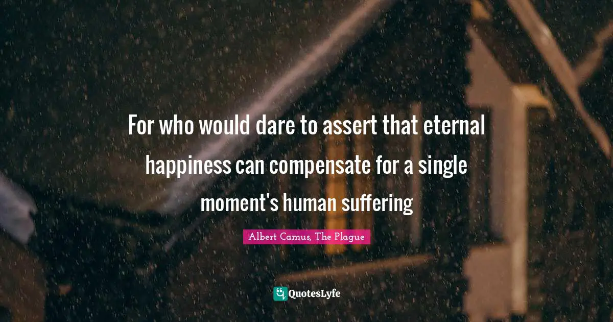 For who would dare to assert that eternal happiness can compensate for a single moment's human suffering