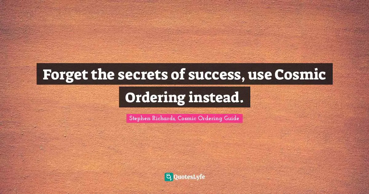 Stephen Richards, Cosmic Ordering Guide Quotes: "Forget the secrets of success, use Cosmic Ordering instead."