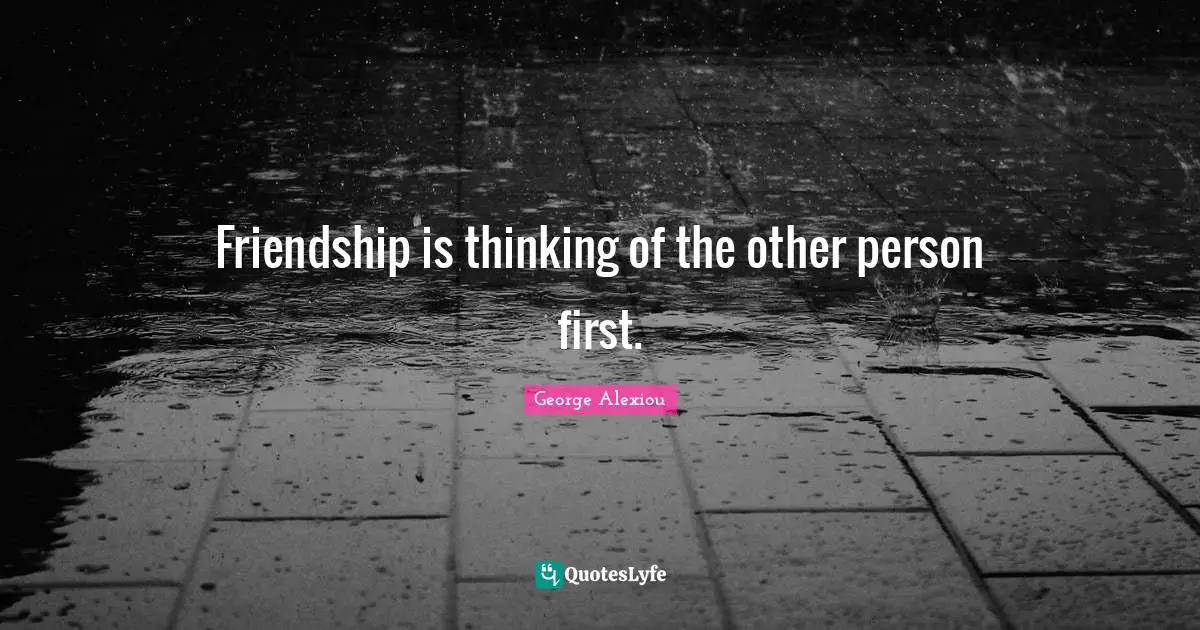 Friendship is thinking of the other person first.