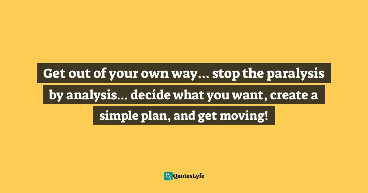 Steve Maraboli, Unapologetically You: Reflections on Life and the Human Experience Quotes: Get out of your own way… stop the paralysis by analysis… decide what you want, create a simple plan, and get moving!