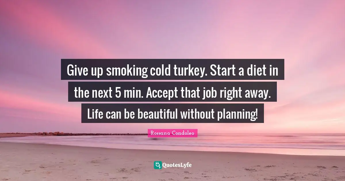 Give up smoking cold turkey. Start a diet in the next 5 min. Accept that job right away. Life can be beautiful without planning!