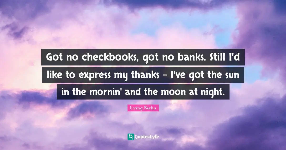 Gratitude Quotes: "Got no checkbooks, got no banks. Still I'd like to express my thanks - I've got the sun in the mornin' and the moon at night."