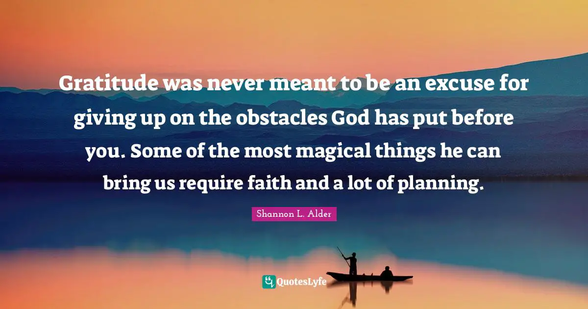 Gratitude was never meant to be an excuse for giving up on the obstacles God has put before you. Some of the most magical things he can bring us require faith and a lot of planning.