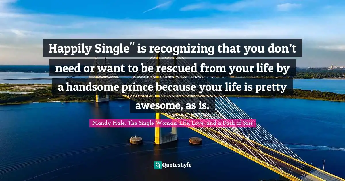Write Your Own Quotes: "Happily Single" is recognizing that you don’t need or want to be rescued from your life by a handsome prince because your life is pretty awesome, as is."