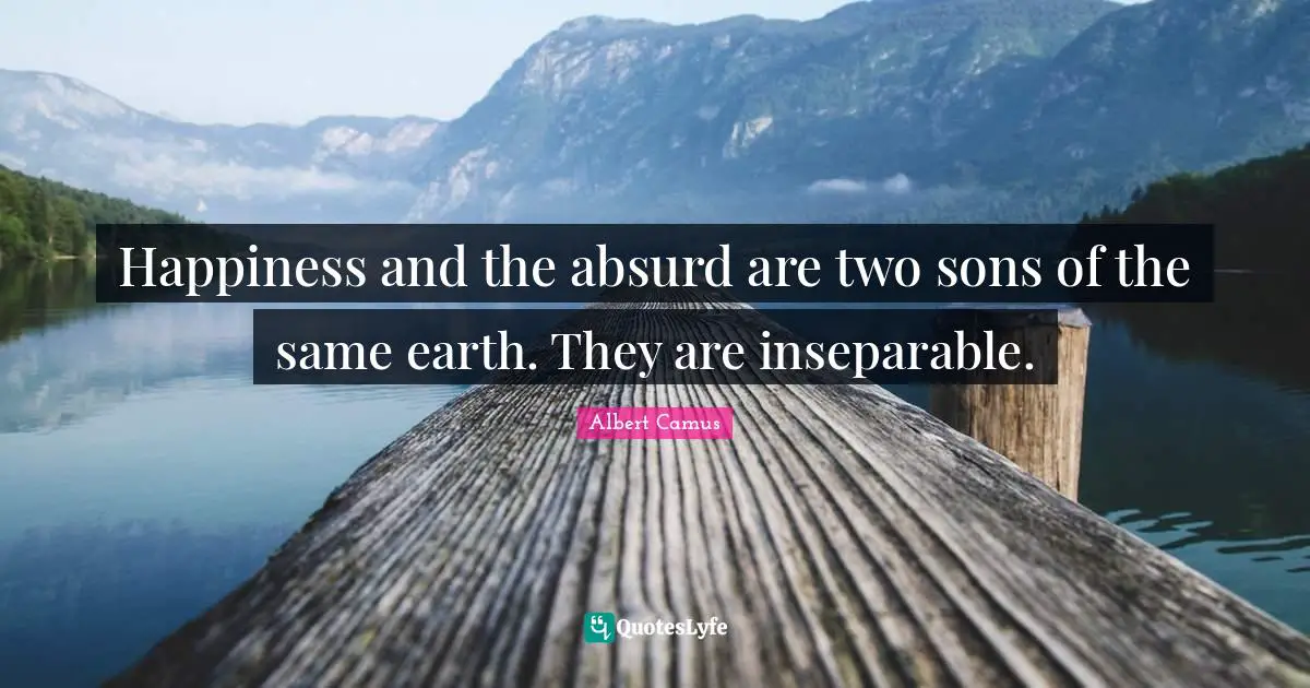 Happiness and the absurd are two sons of the same earth. They are inseparable.
