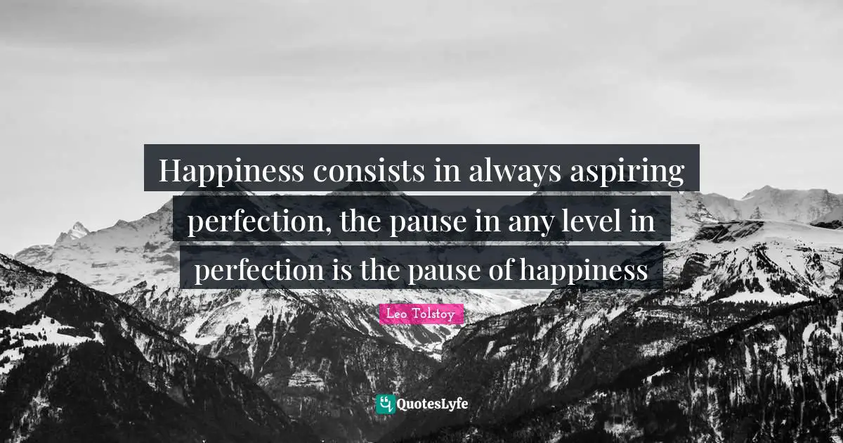 Happiness consists in always aspiring perfection, the pause in any level in perfection is the pause of happiness