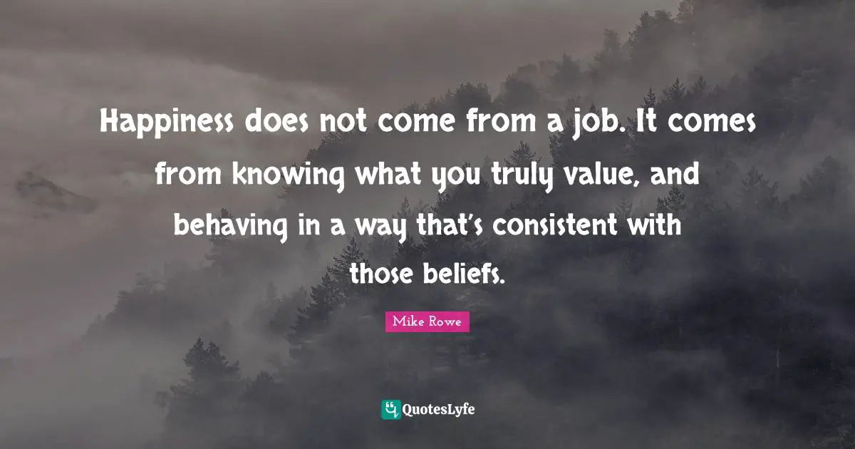 Happiness does not come from a job. It comes from knowing what you truly value, and behaving in a way that’s consistent with those beliefs.