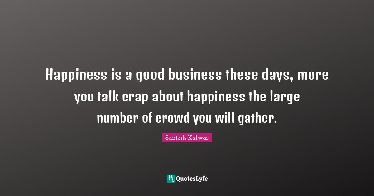 Happiness is a good business these days, more you talk crap about happiness the large number of crowd you will gather.
