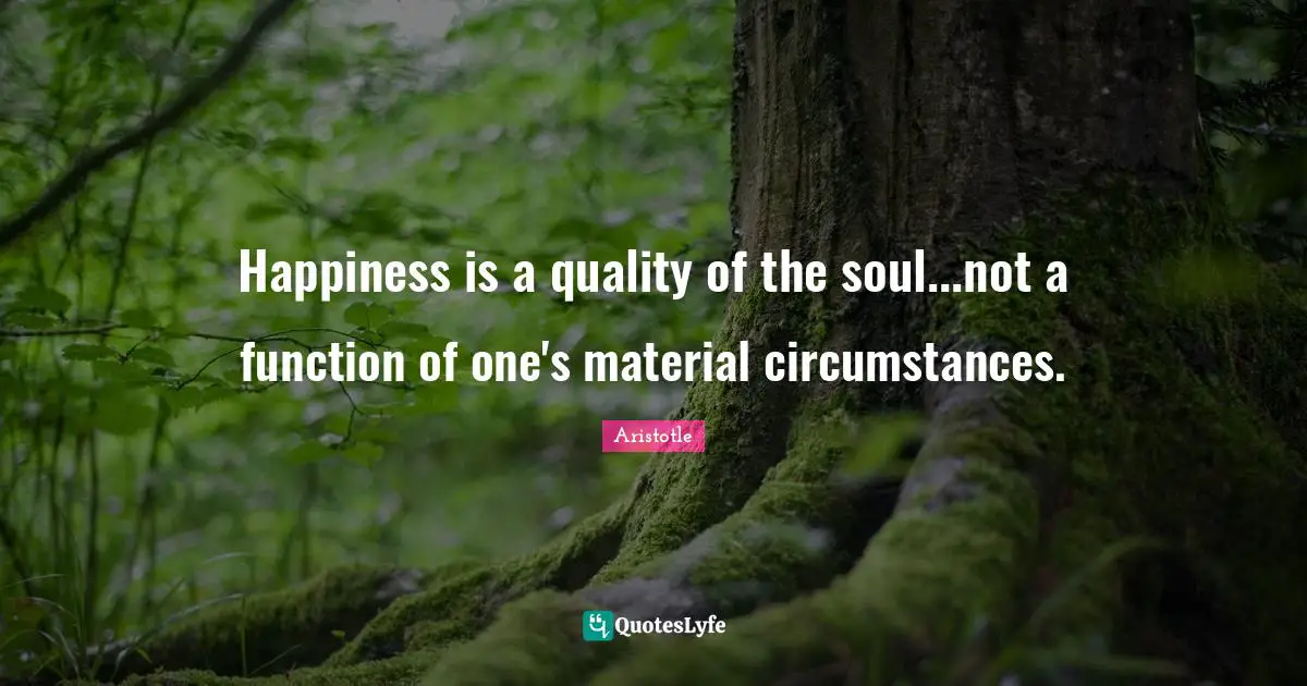Happiness Quotes: "Happiness is a quality of the soul...not a function of one's material circumstances."