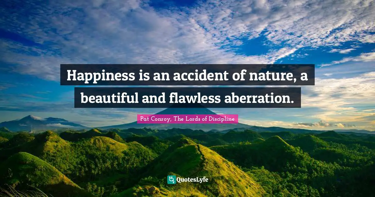 Pat Conroy Quotes: "Happiness is an accident of nature, a beautiful and flawless aberration."
