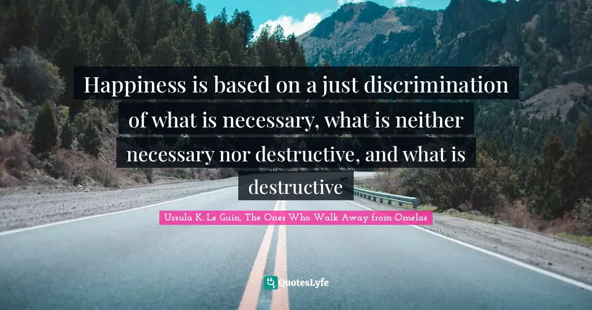 Happiness is based on a just discrimination of what is necessary, what is neither necessary nor destructive, and what is destructive