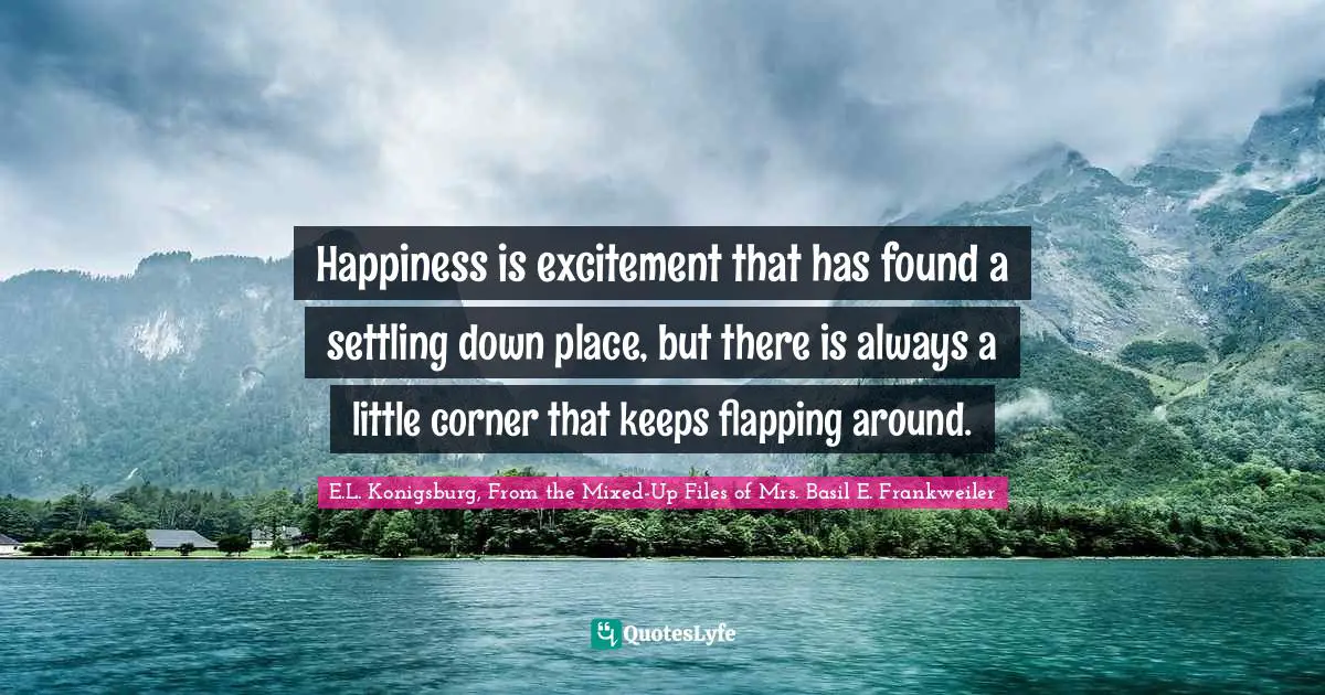 Happiness is excitement that has found a settling down place, but there is always a little corner that keeps flapping around.