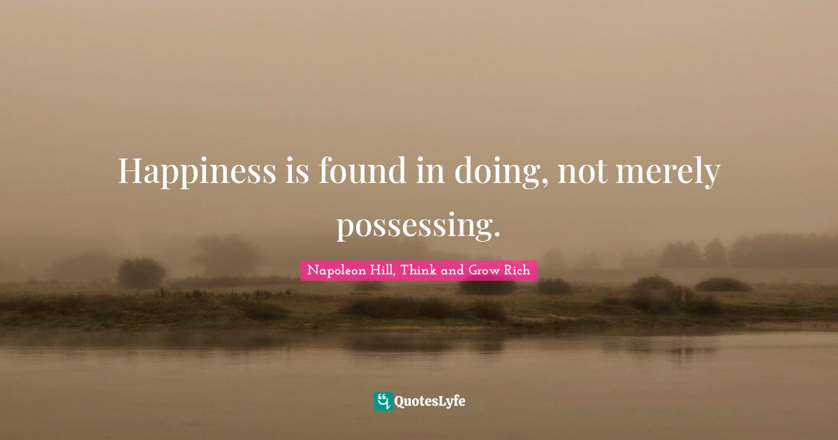 Napoleon Hill, Think and Grow Rich Quotes: Happiness is found in doing, not merely possessing.