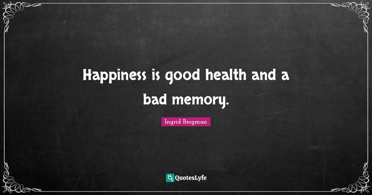 Happiness is good health and a bad memory.