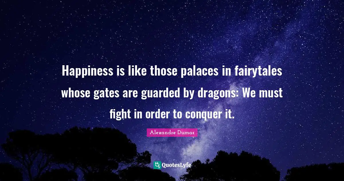 Happiness is like those palaces in fairytales whose gates are guarded by dragons: We must fight in order to conquer it.