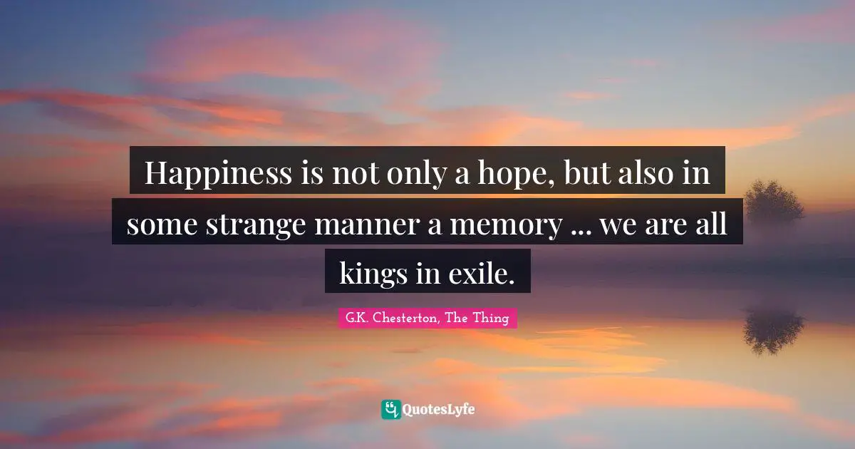 Happiness is not only a hope, but also in some strange manner a memory ... we are all kings in exile.