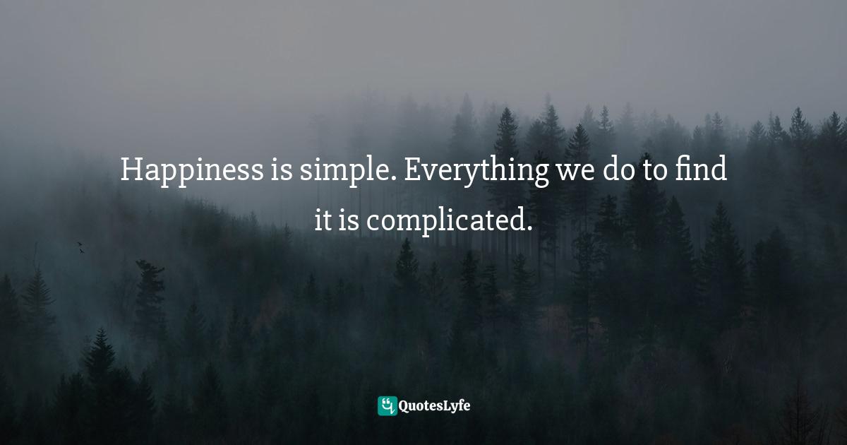 Happiness is simple. Everything we do to find it is complicated.
