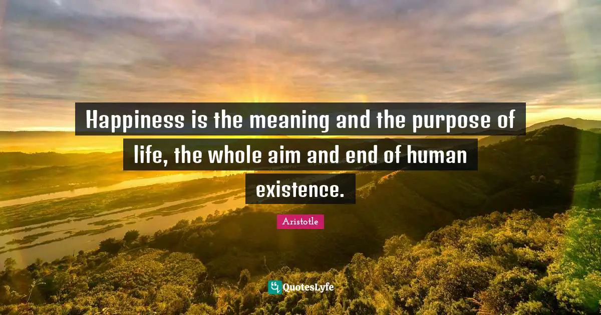 Aristotle Quotes: "Happiness is the meaning and the purpose of life, the whole aim and end of human existence."