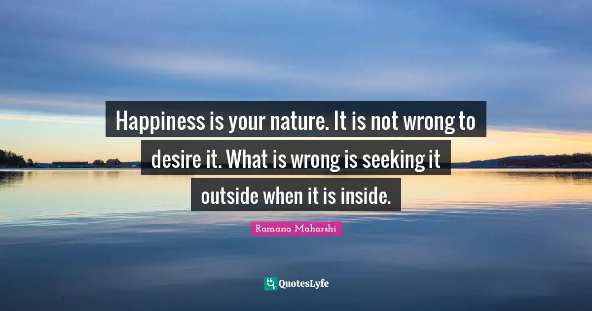 Happiness Quotes: "Happiness is your nature. It is not wrong to desire it. What is wrong is seeking it outside when it is inside."