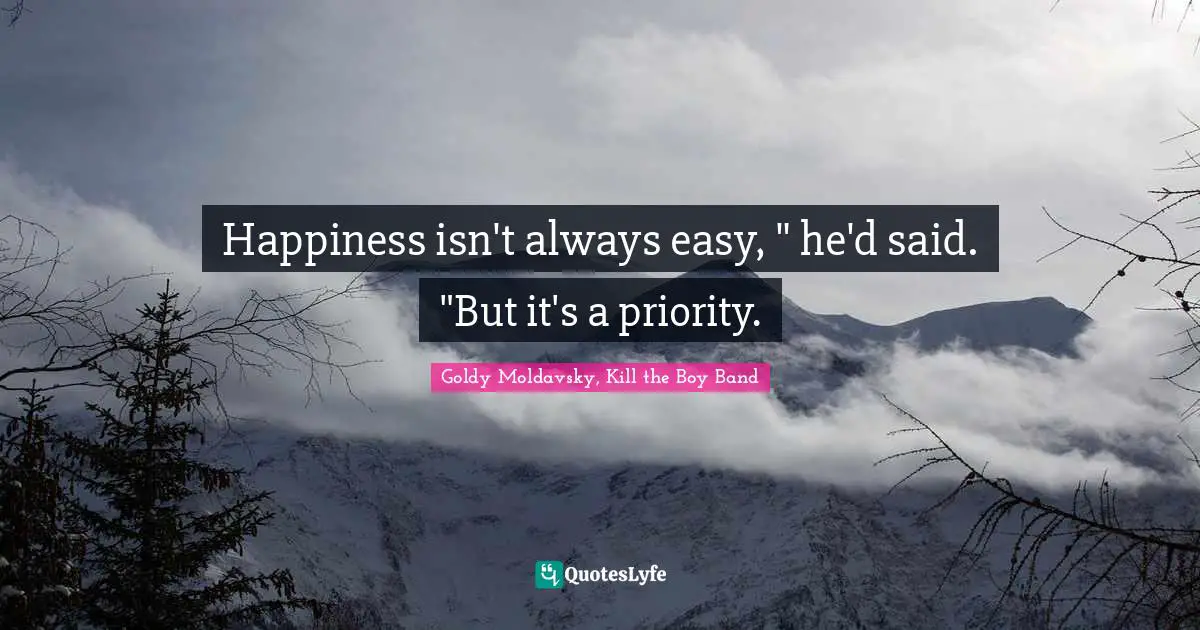 Happiness isn't always easy, " he'd said. "But it's a priority.