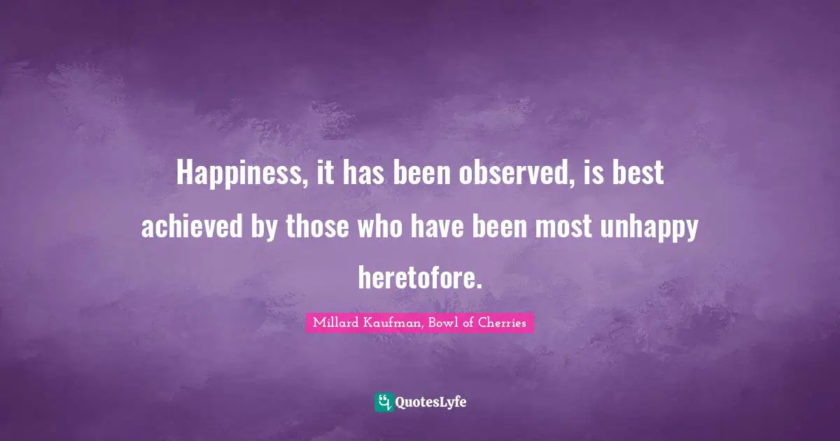 Happiness, it has been observed, is best achieved by those who have been most unhappy heretofore.