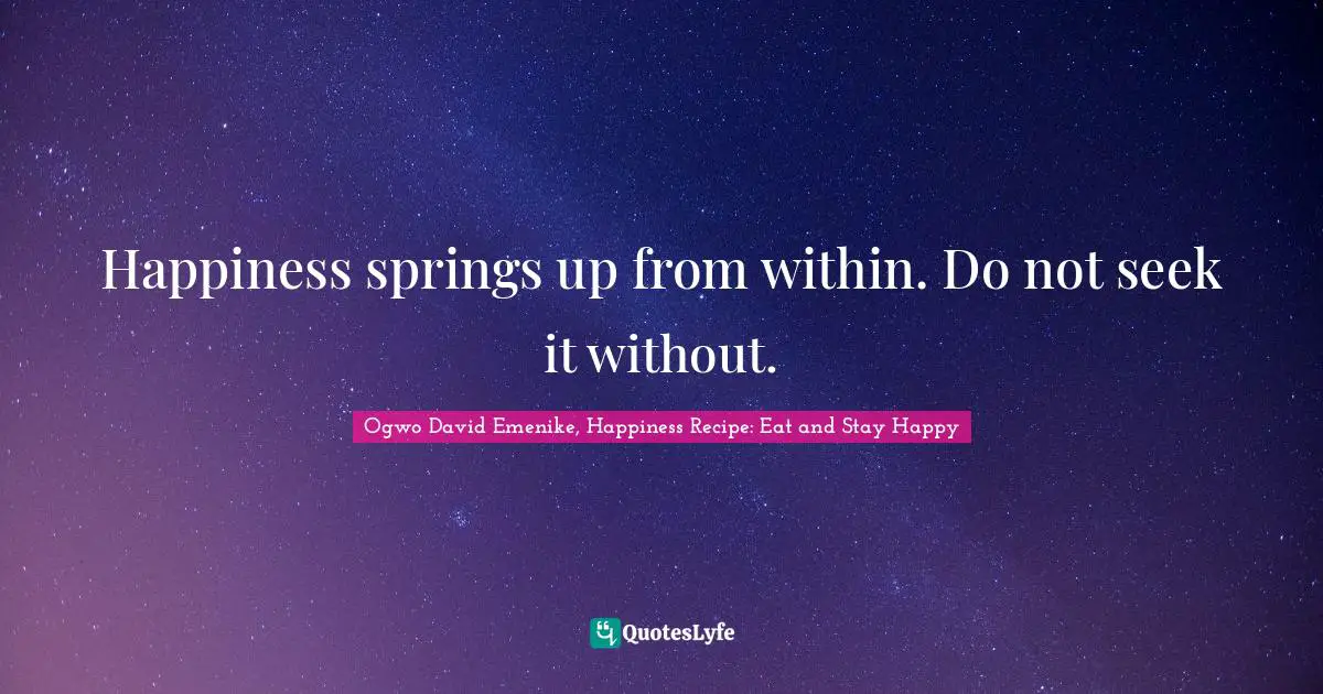 Happiness springs up from within. Do not seek it without.