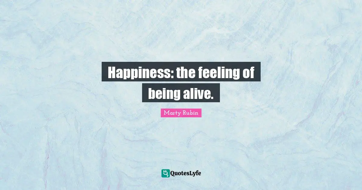 Happiness: the feeling of being alive.