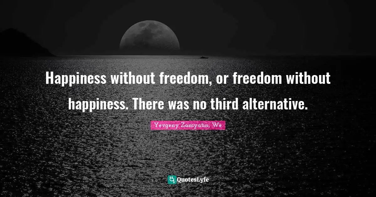 Happiness without freedom, or freedom without happiness. There was no third alternative.