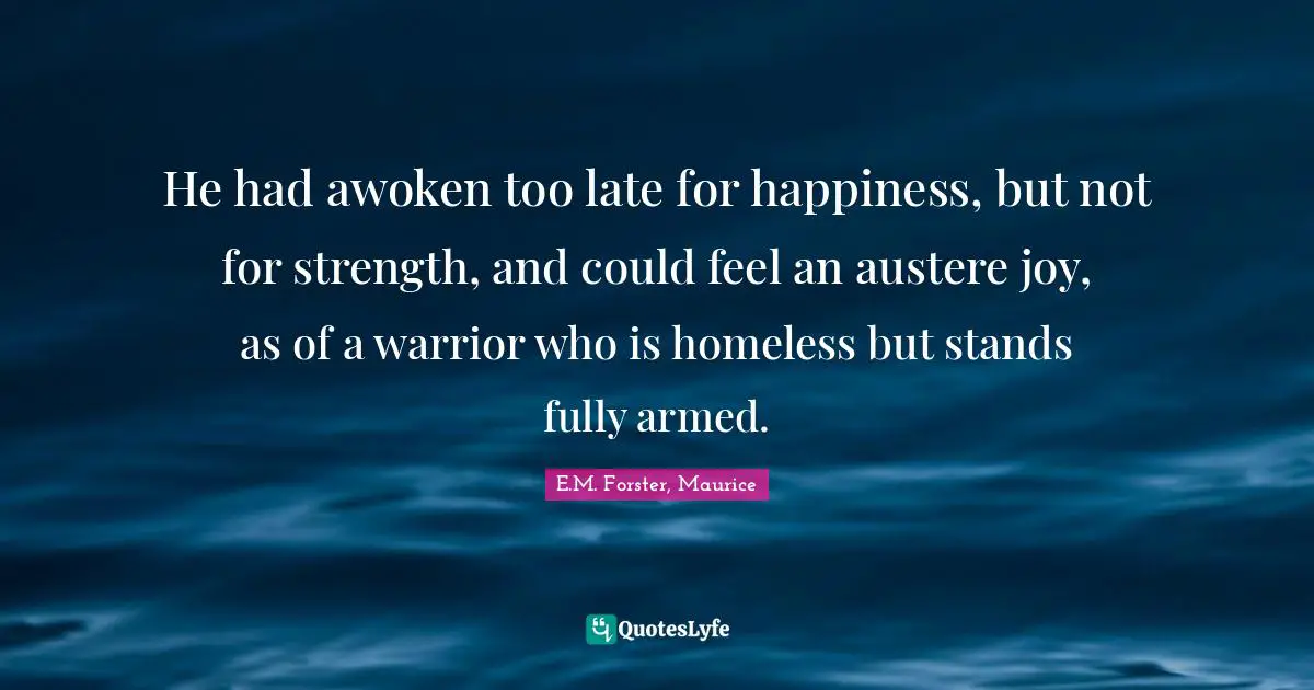 He had awoken too late for happiness, but not for strength, and could feel an austere joy, as of a warrior who is homeless but stands fully armed.