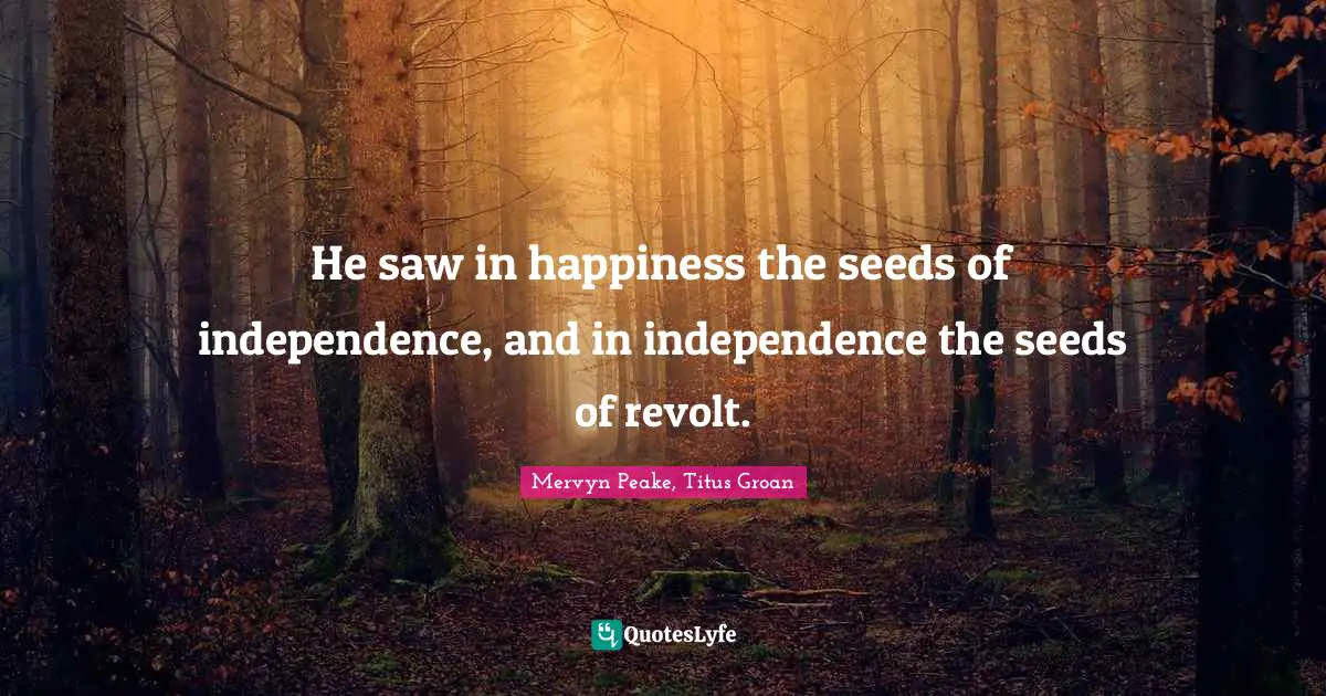 He saw in happiness the seeds of independence, and in independence the seeds of revolt.