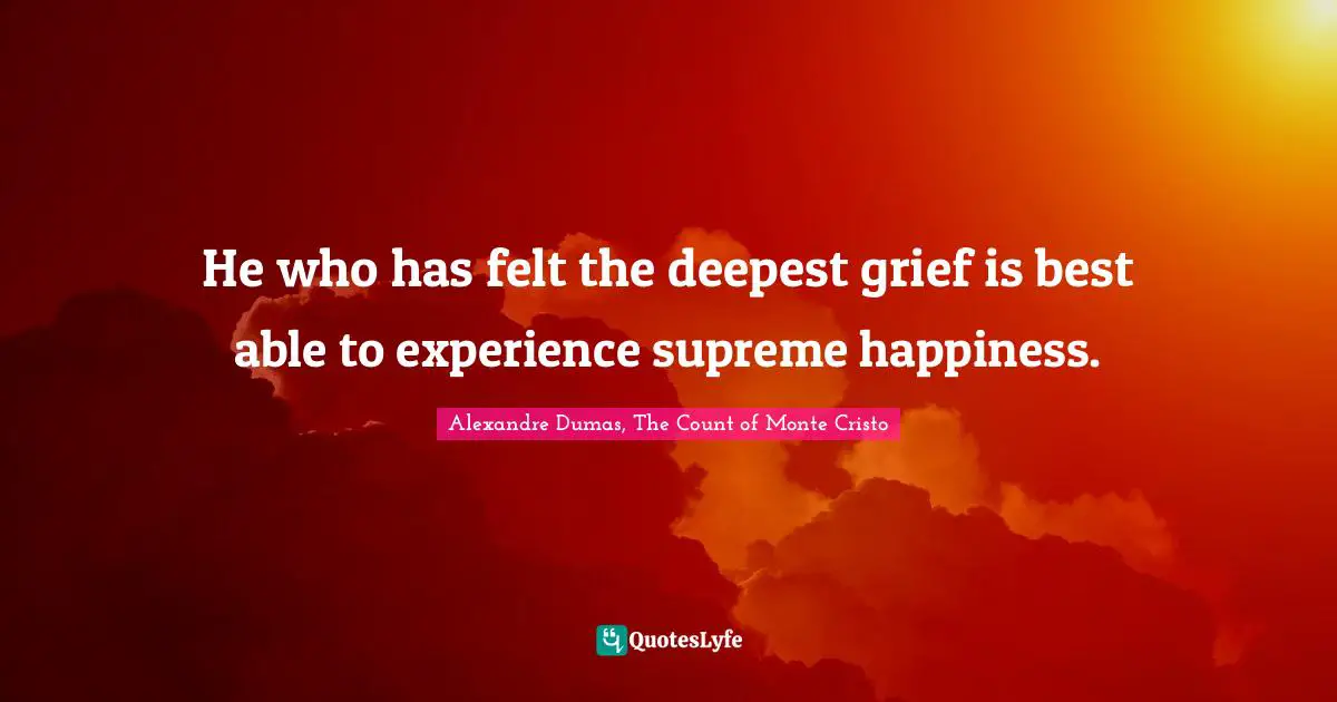 He who has felt the deepest grief is best able to experience supreme happiness.