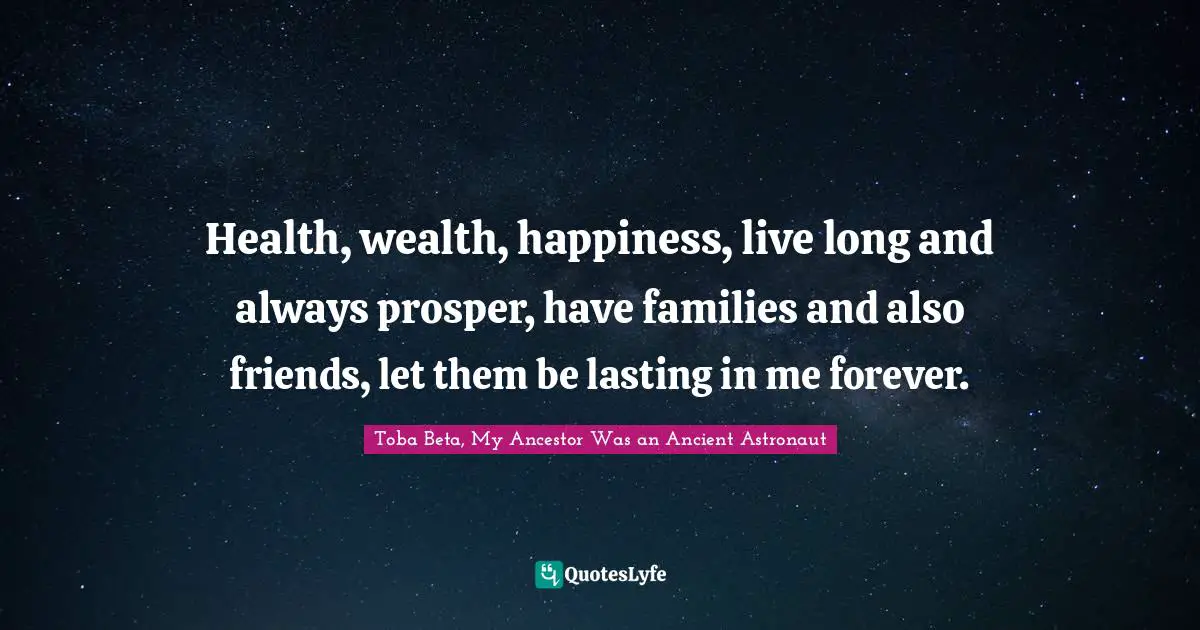 Health, wealth, happiness, live long and always prosper, have families and also friends, let them be lasting in me forever.