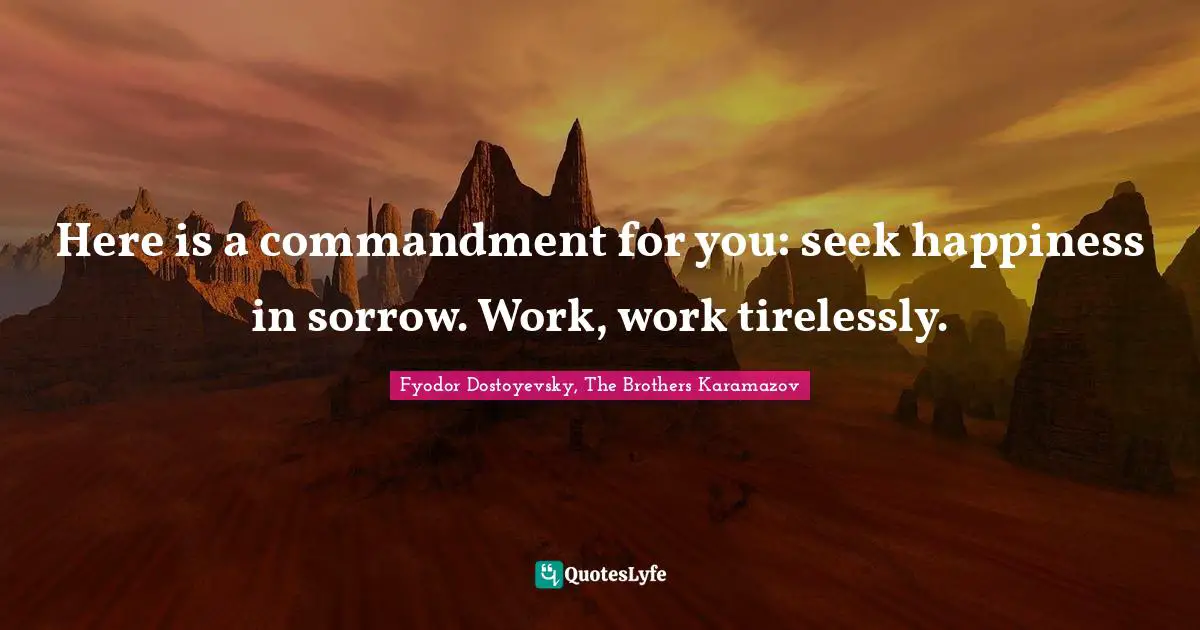 Here is a commandment for you: seek happiness in sorrow. Work, work tirelessly.