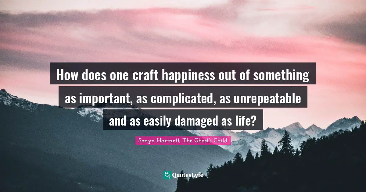 How does one craft happiness out of something as important, as complicated, as unrepeatable and as easily damaged as life?