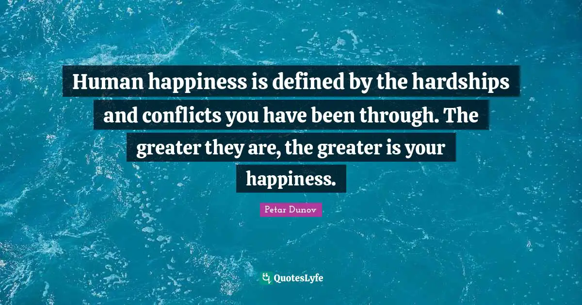 Hardships Quotes: "Human happiness is defined by the hardships and conflicts you have been through. The greater they are, the greater is your happiness."