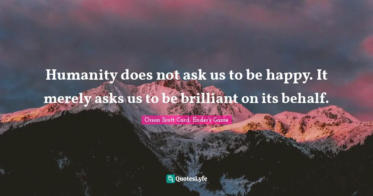 Humanity does not ask us to be happy. It merely asks us to be brilliant on its behalf.