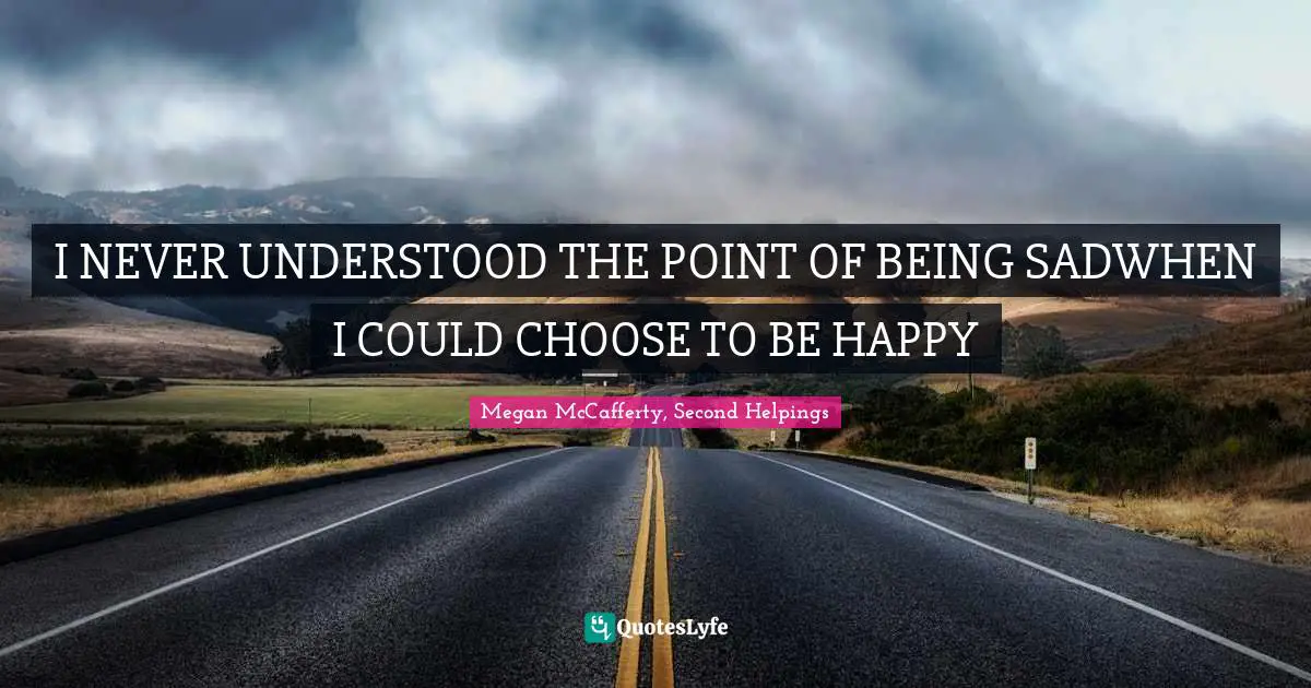 I NEVER UNDERSTOOD THE POINT OF BEING SADWHEN I COULD CHOOSE TO BE HAPPY