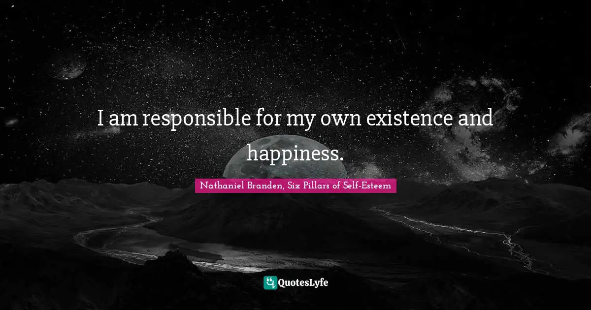 I am responsible for my own existence and happiness.