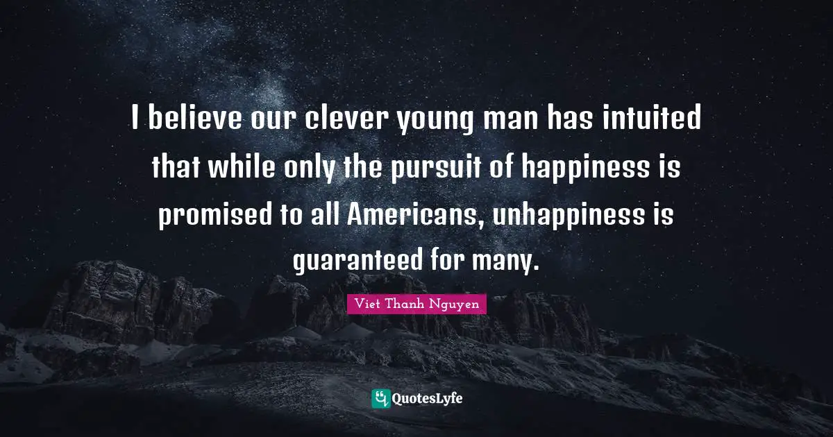 I believe our clever young man has intuited that while only the pursuit of happiness is promised to all Americans, unhappiness is guaranteed for many.