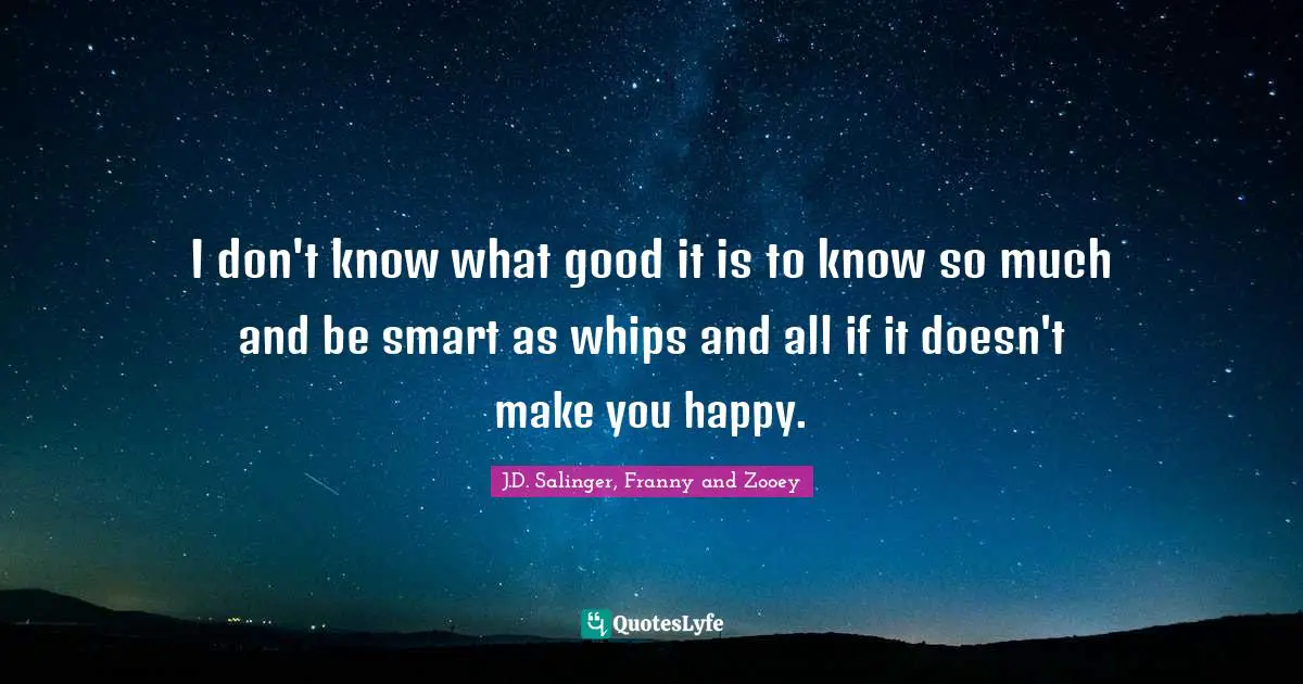 J.D. Salinger Quotes: "I don't know what good it is to know so much and be smart as whips and all if it doesn't make you happy."