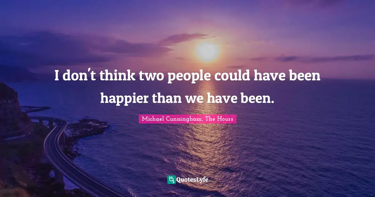 Michael Cunningham, The Hours Quotes: "I don't think two people could have been happier than we have been."
