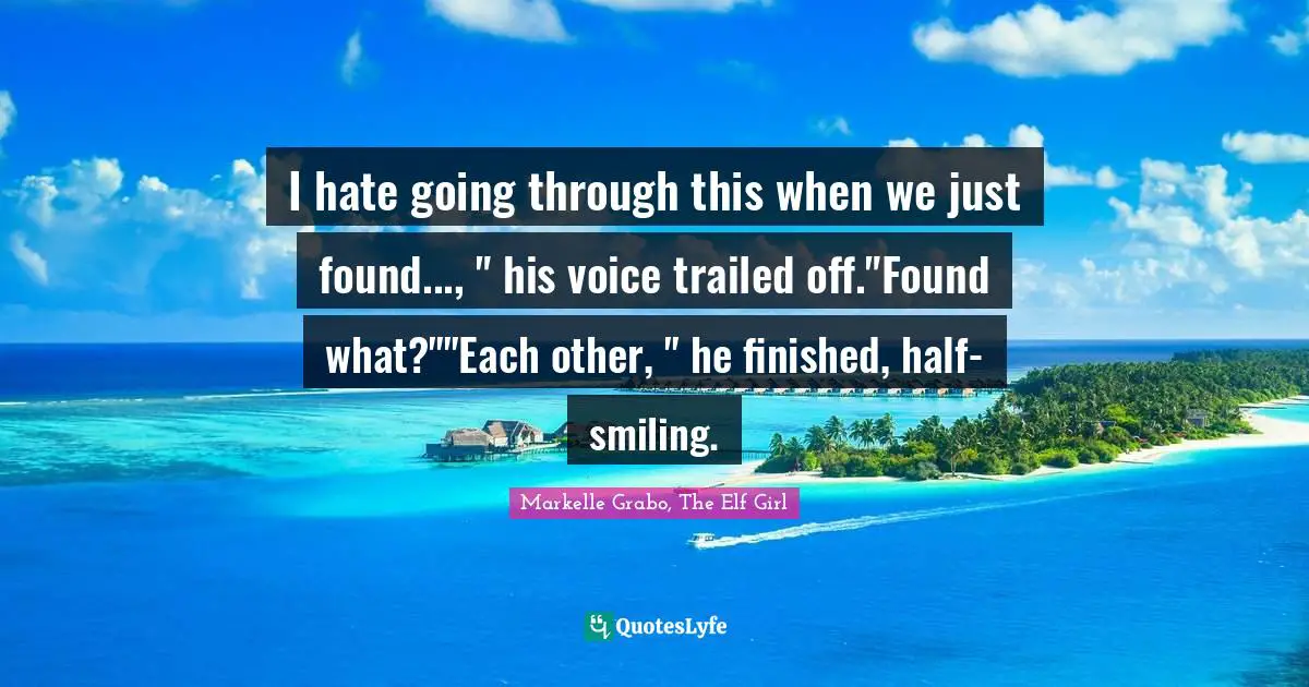 I hate going through this when we just found..., " his voice trailed off."Found what?""Each other, " he finished, half-smiling.