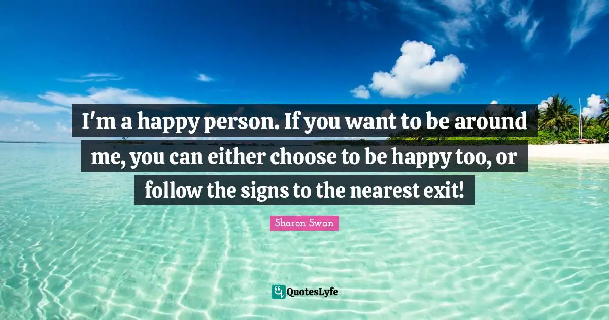I M A Happy Person If You Want To Be Around Me You Can Either Choose Quote By Sharon Swan Quoteslyfe