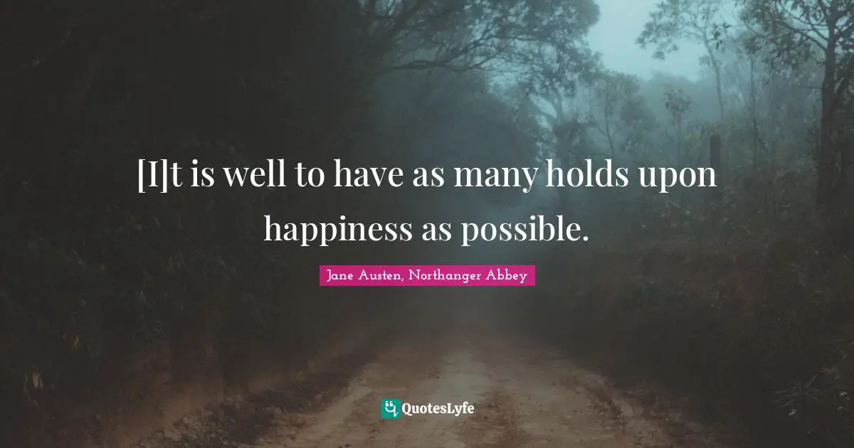 Jane Austen, Northanger Abbey Quotes: [I]t is well to have as many holds upon happiness as possible.