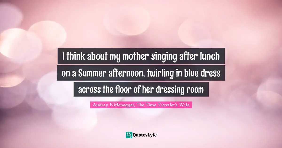 Audrey Niffenegger, The Time Traveler's Wife Quotes: "I think about my mother singing after lunch on a Summer afternoon, twirling in blue dress across the floor of her dressing room"