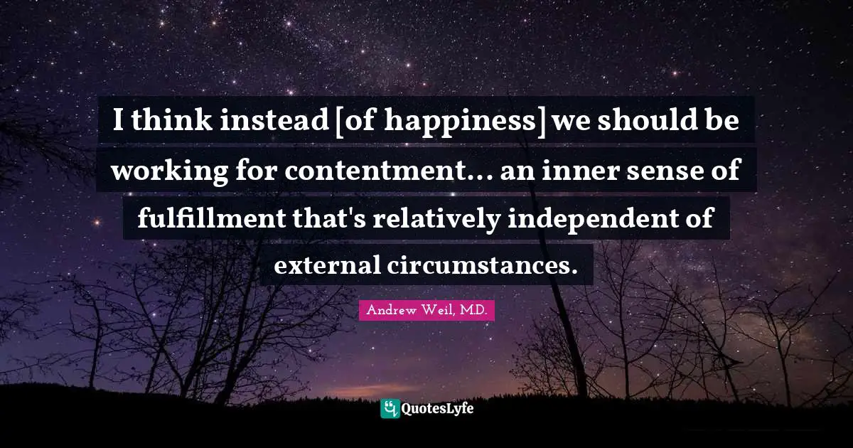 I think instead [of happiness] we should be working for contentment... an inner sense of fulfillment that's relatively independent of external circumstances.