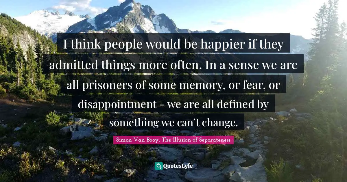 Confession Quotes: "I think people would be happier if they admitted things more often. In a sense we are all prisoners of some memory, or fear, or disappointment - we are all defined by something we can’t change."